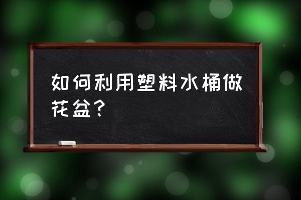 农夫山泉的塑料桶怎么做成花盆 如何利用塑料水桶做花盆？