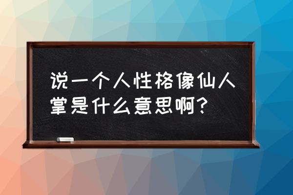 仙人掌的品质比喻什么样的人 说一个人性格像仙人掌是什么意思啊？