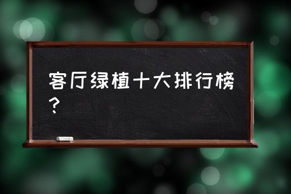 客厅绿色植物吗 客厅绿植十大排行榜？