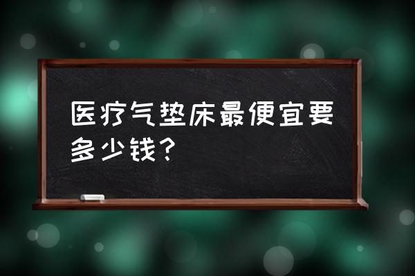 单人气床垫几钱 医疗气垫床最便宜要多少钱？