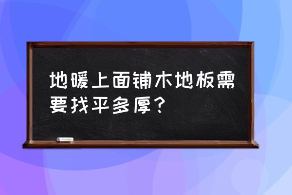 地暖铺木地板怎么找平 地暖上面铺木地板需要找平多厚？