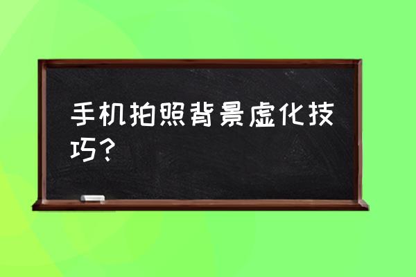 手机怎么拍出背景虚化 手机拍照背景虚化技巧？