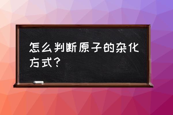 怎么看中心原子是什么杂化 怎么判断原子的杂化方式？