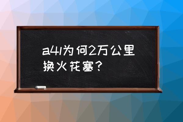 奥迪a4l换火花塞多少公里 a4l为何2万公里换火花塞？