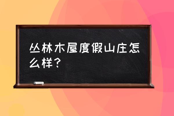 森苗水上木屋生态园怎么样 丛林木屋度假山庄怎么样？