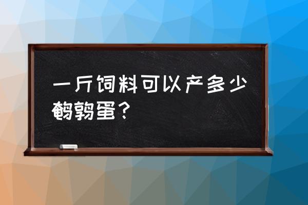 鹌鹑多少饲料产一斤蛋 一斤饲料可以产多少鹌鹑蛋？