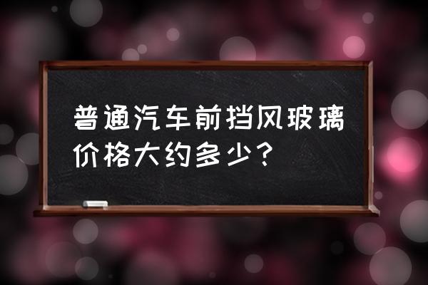 qq汽车前挡玻璃多少钱 普通汽车前挡风玻璃价格大约多少？