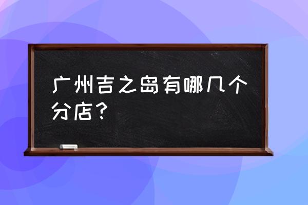 吉之岛生鲜几点开始打折 广州吉之岛有哪几个分店？