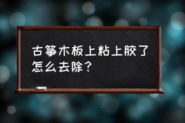 古筝木板掉色怎么处理 古筝木板上粘上胶了怎么去除？