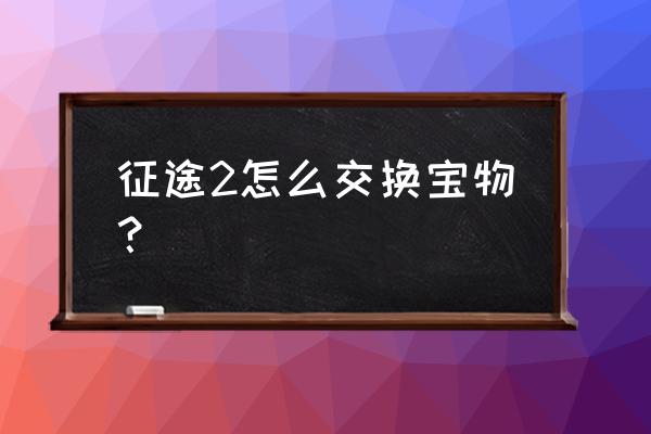 征途怎么换法宝 征途2怎么交换宝物？