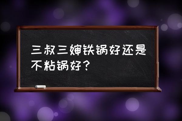 烧菜用铁锅好还是不粘锅好 三叔三婶铁锅好还是不粘锅好？