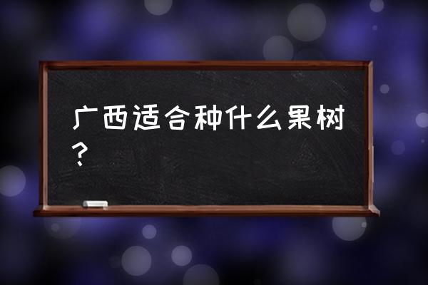 有什么果树在广西一年结果 广西适合种什么果树？