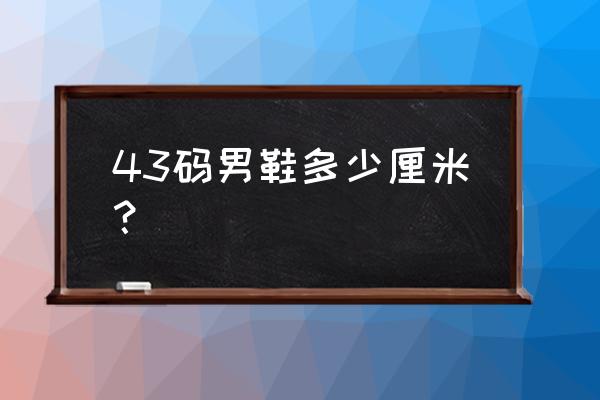 男款43码鞋是多少厘米 43码男鞋多少厘米？