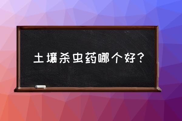 请问土壤消毒杀虫剂有哪些 土壤杀虫药哪个好？