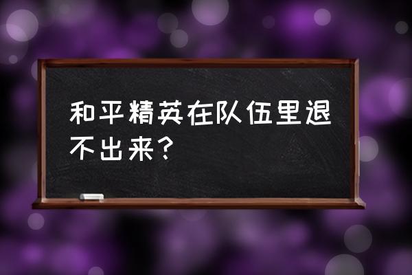 手机端游吃鸡怎么退出组队 和平精英在队伍里退不出来？