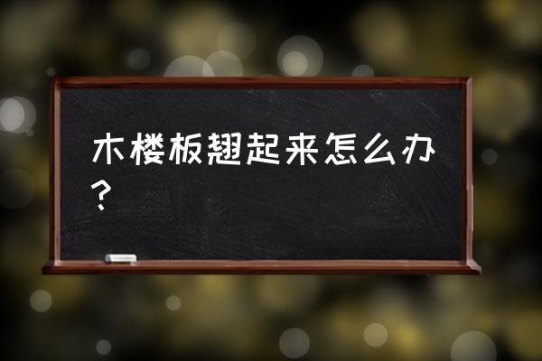 木地板拖地怎么才能不翘起 木楼板翘起来怎么办？