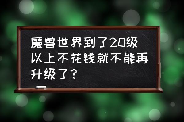 魔兽世界能试玩到几级 魔兽世界到了20级以上不花钱就不能再升级了？