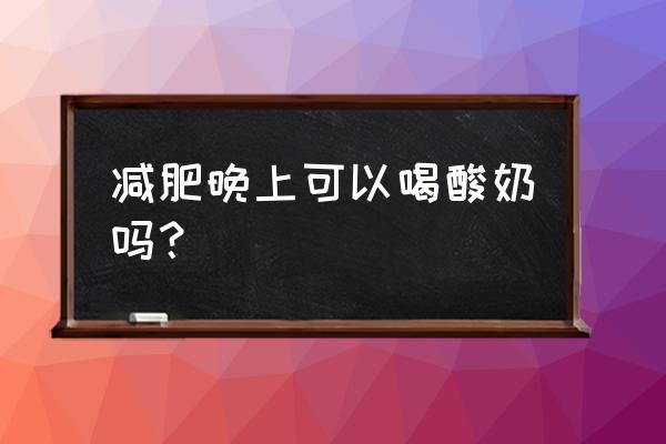 减肥晚上八点能喝酸奶吗 减肥晚上可以喝酸奶吗？