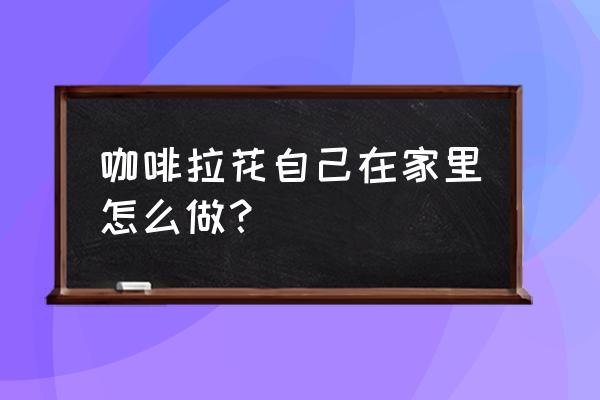 简单的咖啡拉花怎么做窍门 咖啡拉花自己在家里怎么做？