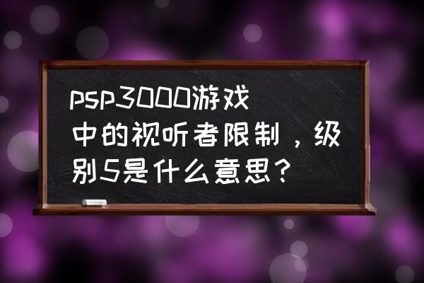 psv视听者限制怎么关闭 psp3000游戏中的视听者限制，级别5是什么意思？