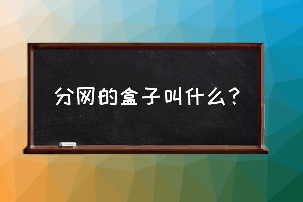 宿舍内插网线的盒子叫什么 分网的盒子叫什么？