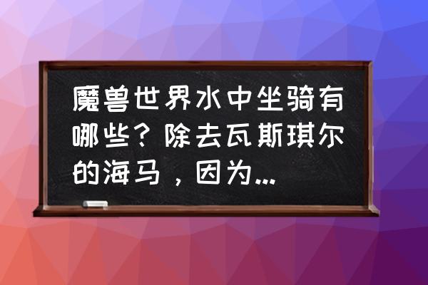 魔兽水上坐骑都有哪些 魔兽世界水中坐骑有哪些？除去瓦斯琪尔的海马，因为那只能在瓦斯琪尔中用，我问的是全世界通用的水中坐骑？