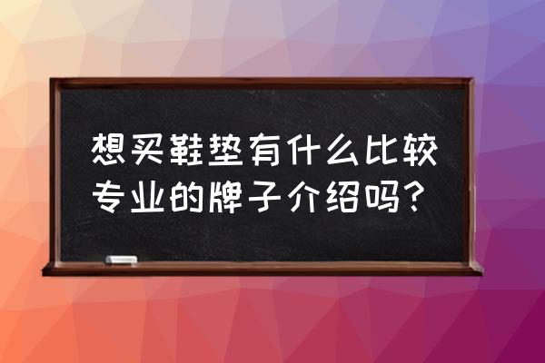 哪些是专业的运动鞋垫 想买鞋垫有什么比较专业的牌子介绍吗？