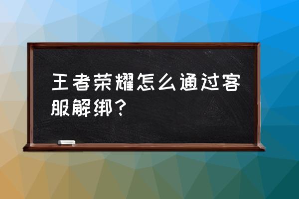 王者荣耀修怎么解绑 王者荣耀怎么通过客服解绑？