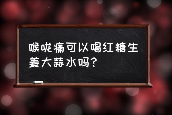 喉咙上火可以喝红糖姜茶吗 喉咙痛可以喝红糖生姜大蒜水吗？