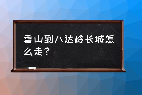 香山植物园怎么去长城 香山到八达岭长城怎么走？