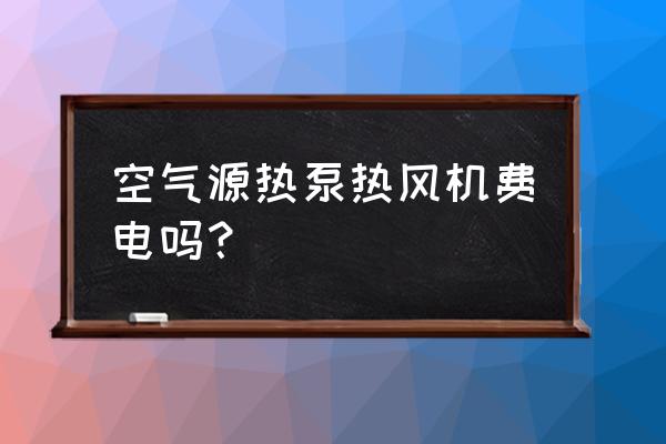 空气源热泵热风机功率多大 空气源热泵热风机费电吗？