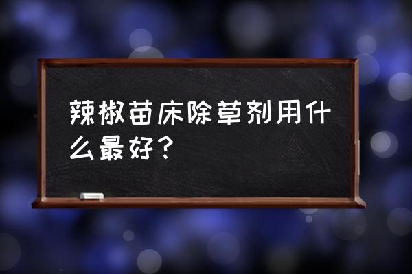 辣椒育苗时用什么除草剂 辣椒苗床除草剂用什么最好？