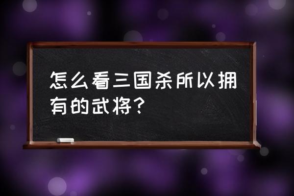 三国杀怎么查看自己拥有的武将 怎么看三国杀所以拥有的武将？