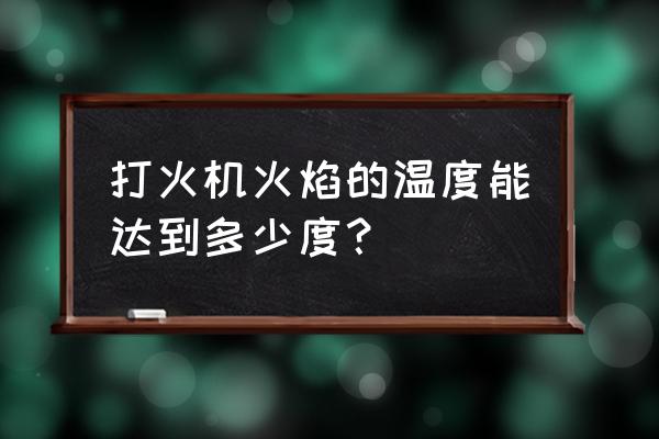 打火机烧的温度是多少 打火机火焰的温度能达到多少度？