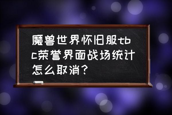 魔兽怎么关闭伤害数值 魔兽世界怀旧服tbc荣誉界面战场统计怎么取消？