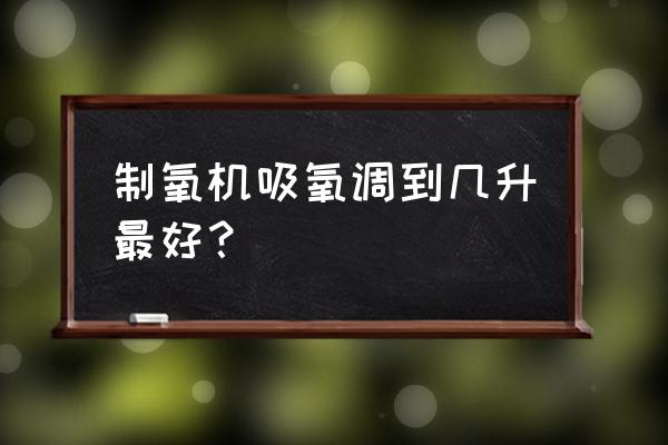 正常人制氧机流量多大好 制氧机吸氧调到几升最好？