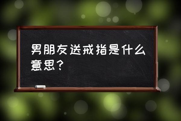 生日男朋友送戒指是什么意思 男朋友送戒指是什么意思？