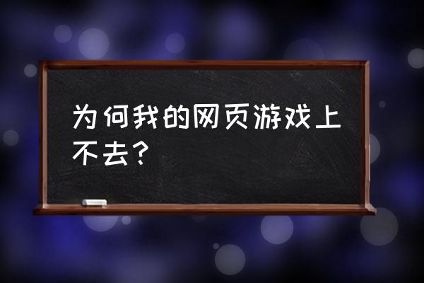 为什么游戏网页上不去怎么回事啊 为何我的网页游戏上不去？