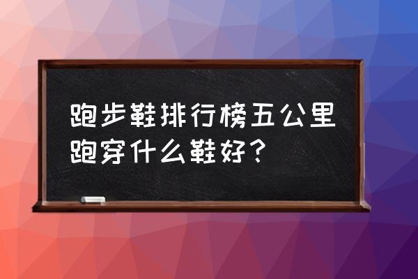 有没有适合慢跑的跑鞋 跑步鞋排行榜五公里跑穿什么鞋好？