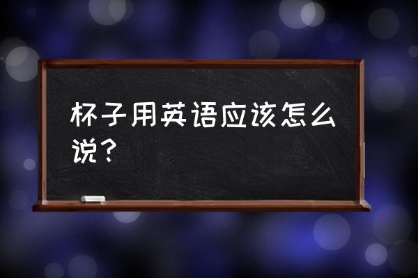 这个杯子是由什么制成的翻译 杯子用英语应该怎么说？