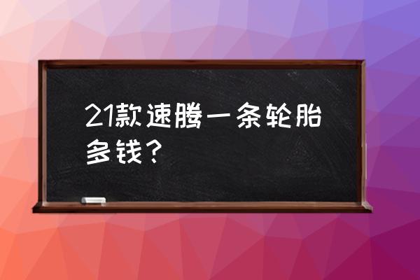 速腾去4s店换轮胎多少钱 21款速腾一条轮胎多钱？