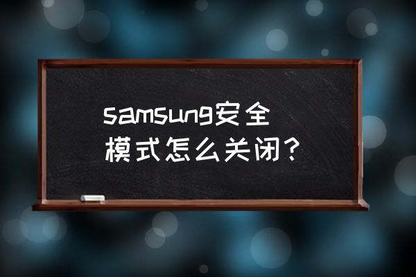 三星手机怎么关闭安全 samsung安全模式怎么关闭？