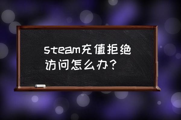 游戏充值网页进不去怎么办 steam充值拒绝访问怎么办？