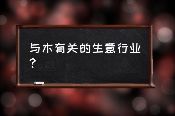 木材什么生意好做 与木有关的生意行业？