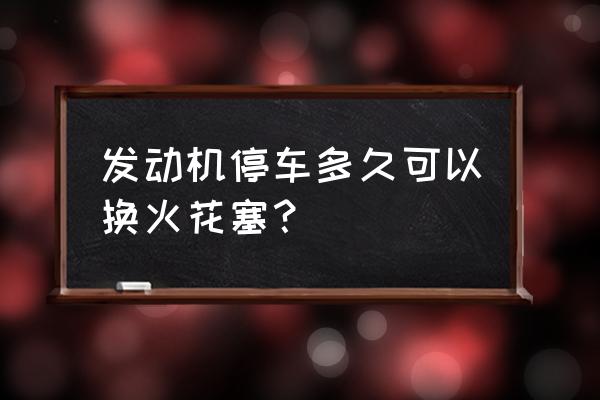 熄火多久才能换火花塞 发动机停车多久可以换火花塞？