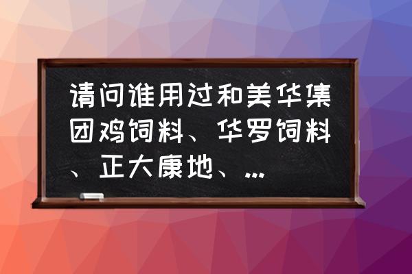 华罗饲料全国统一价吗 请问谁用过和美华集团鸡饲料、华罗饲料、正大康地、大北农、帝斯曼、泰安众成这几家的预混料，怎样？