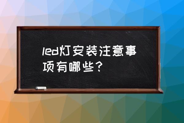 led灯注意哪些 led灯安装注意事项有哪些？