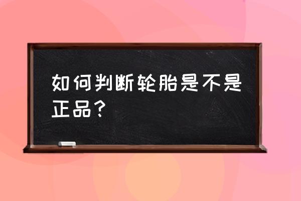 如何确定轮胎是不是正品 如何判断轮胎是不是正品？