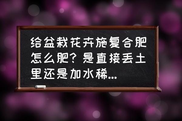 盆景如何施通用复合肥 给盆栽花卉施复合肥怎么肥？是直接丢土里还是加水稀释后再浇？