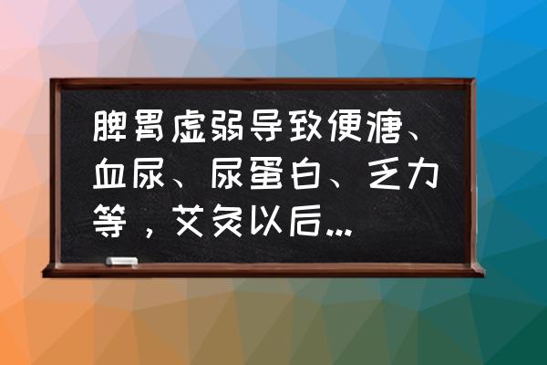 全身无力艾灸有用吗 脾胃虚弱导致便溏、血尿、尿蛋白、乏力等，艾灸以后便溏好转，血尿更甚，这是为什么？还可以继续艾灸吗？